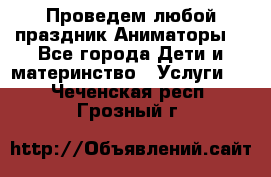 Проведем любой праздник.Аниматоры. - Все города Дети и материнство » Услуги   . Чеченская респ.,Грозный г.